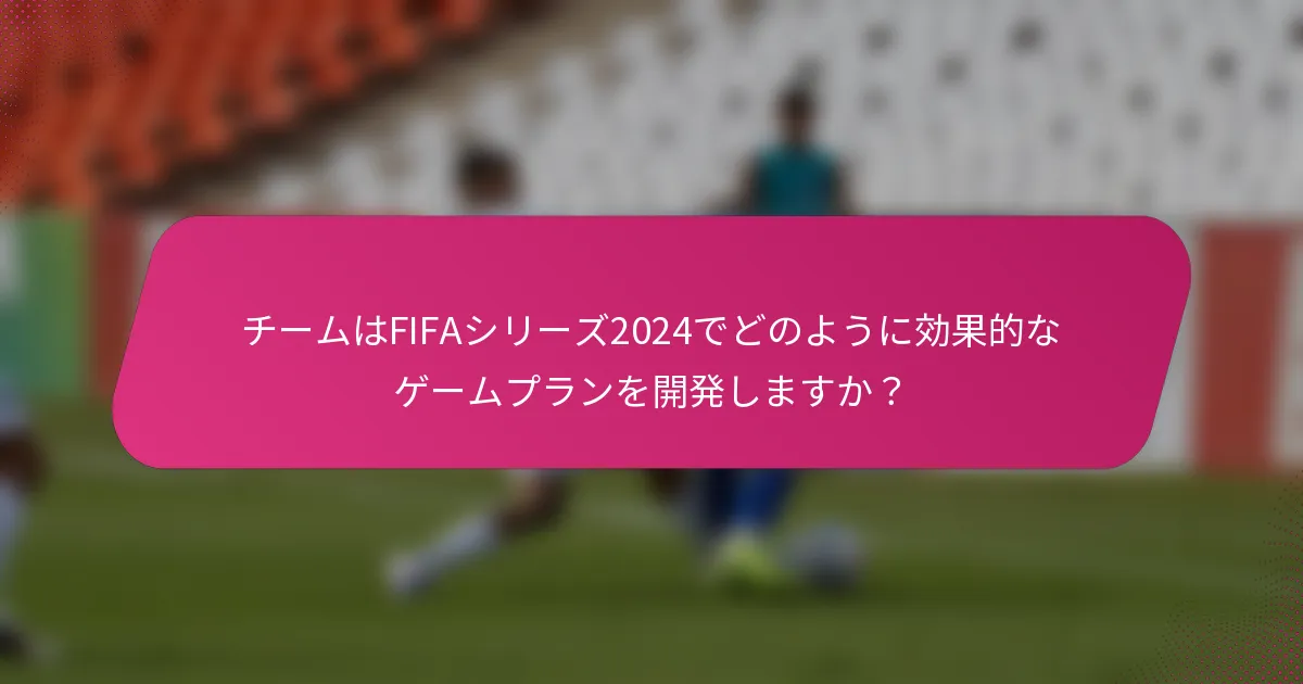 チームはFIFAシリーズ2024でどのように効果的なゲームプランを開発しますか？