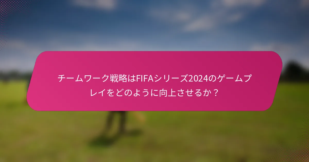 チームワーク戦略はFIFAシリーズ2024のゲームプレイをどのように向上させるか？