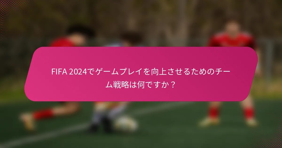 FIFA 2024でゲームプレイを向上させるためのチーム戦略は何ですか？