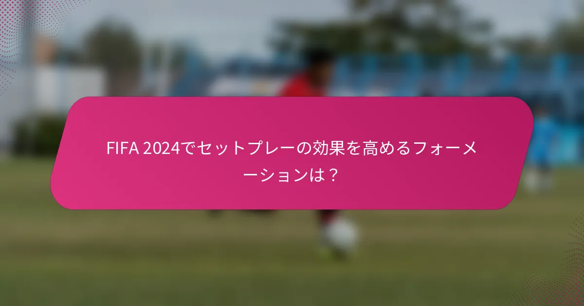 FIFA 2024でセットプレーの効果を高めるフォーメーションは？