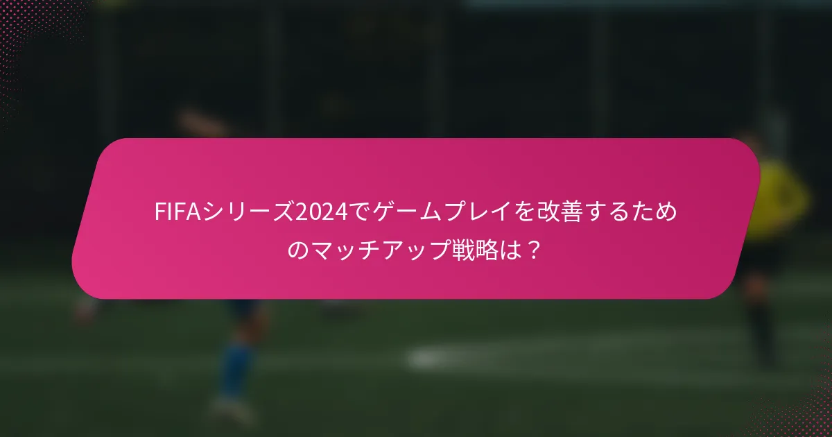 FIFAシリーズ2024でゲームプレイを改善するためのマッチアップ戦略は？