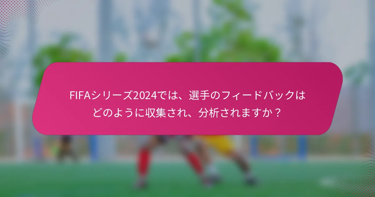 FIFAシリーズ2024では、選手のフィードバックはどのように収集され、分析されますか？
