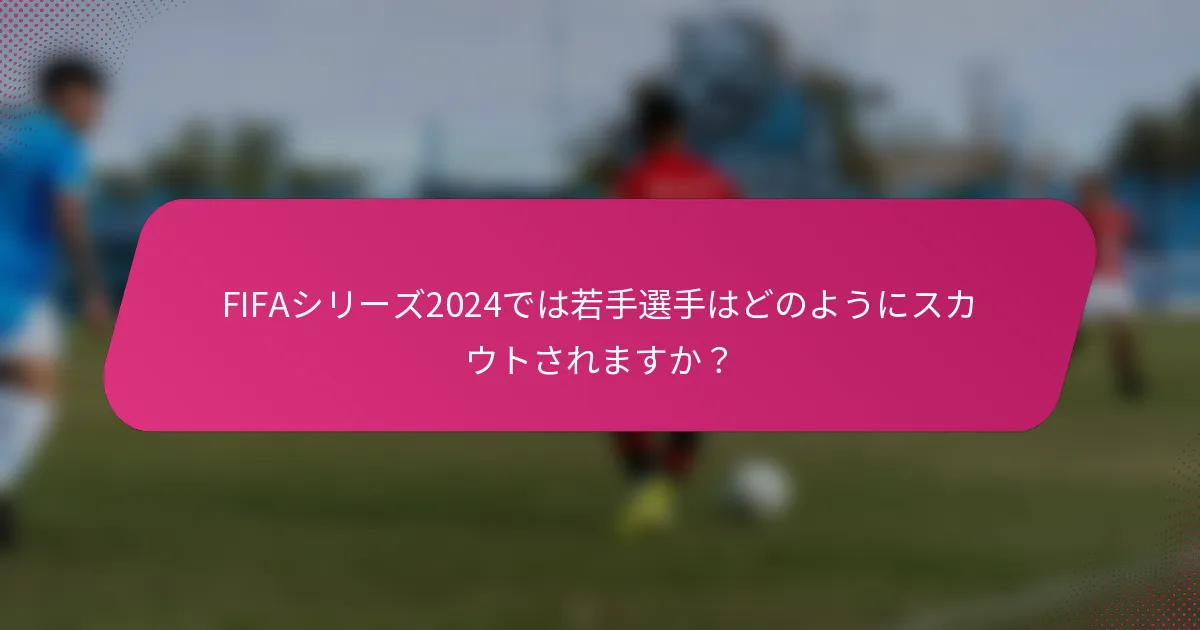 FIFAシリーズ2024では若手選手はどのようにスカウトされますか？