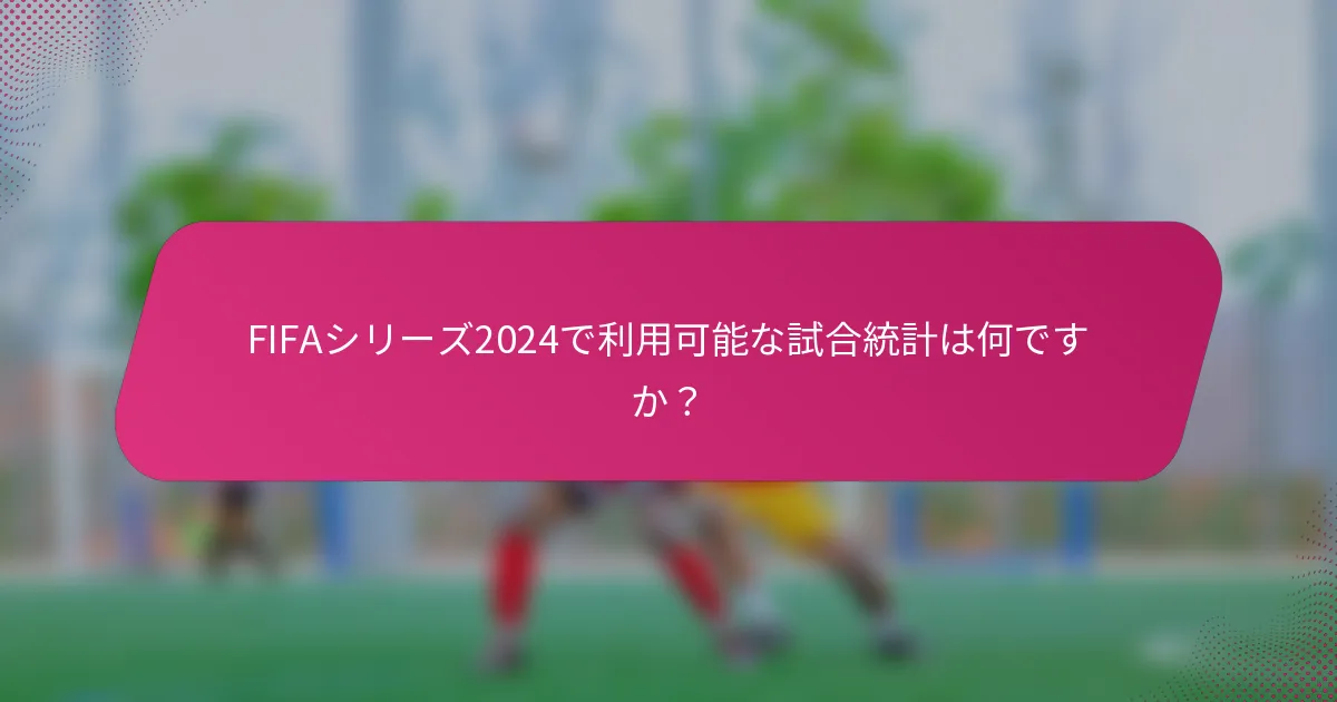 FIFAシリーズ2024で利用可能な試合統計は何ですか？