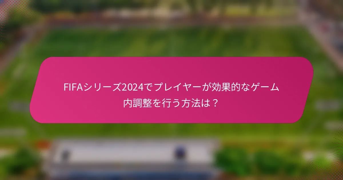 FIFAシリーズ2024でプレイヤーが効果的なゲーム内調整を行う方法は？