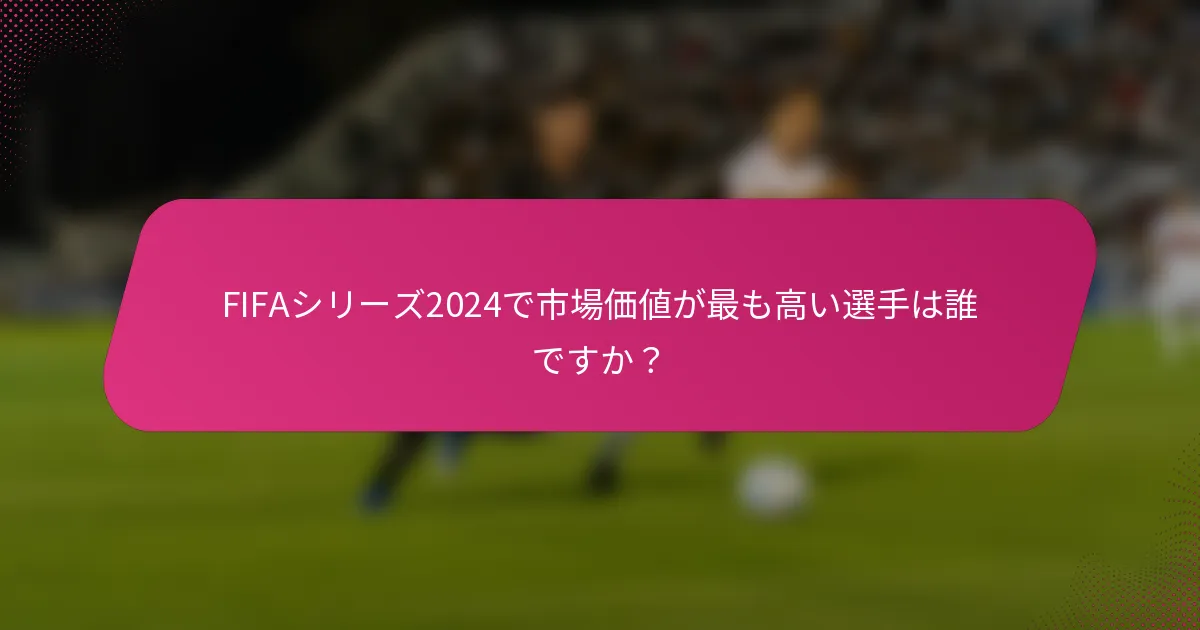 FIFAシリーズ2024で市場価値が最も高い選手は誰ですか？