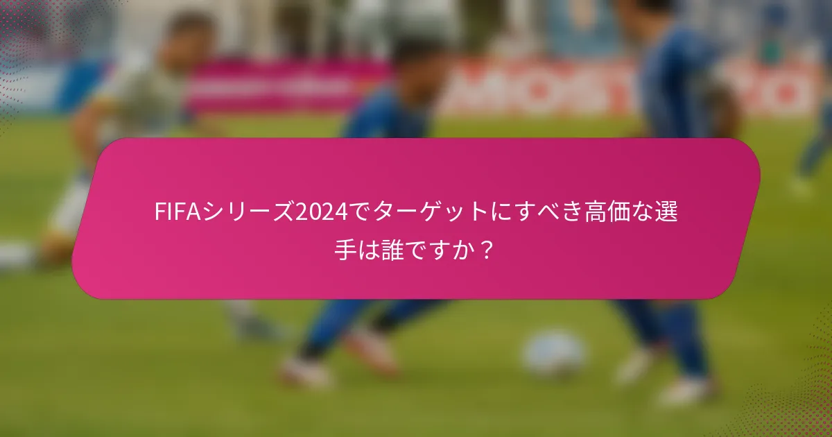 FIFAシリーズ2024でターゲットにすべき高価な選手は誰ですか？