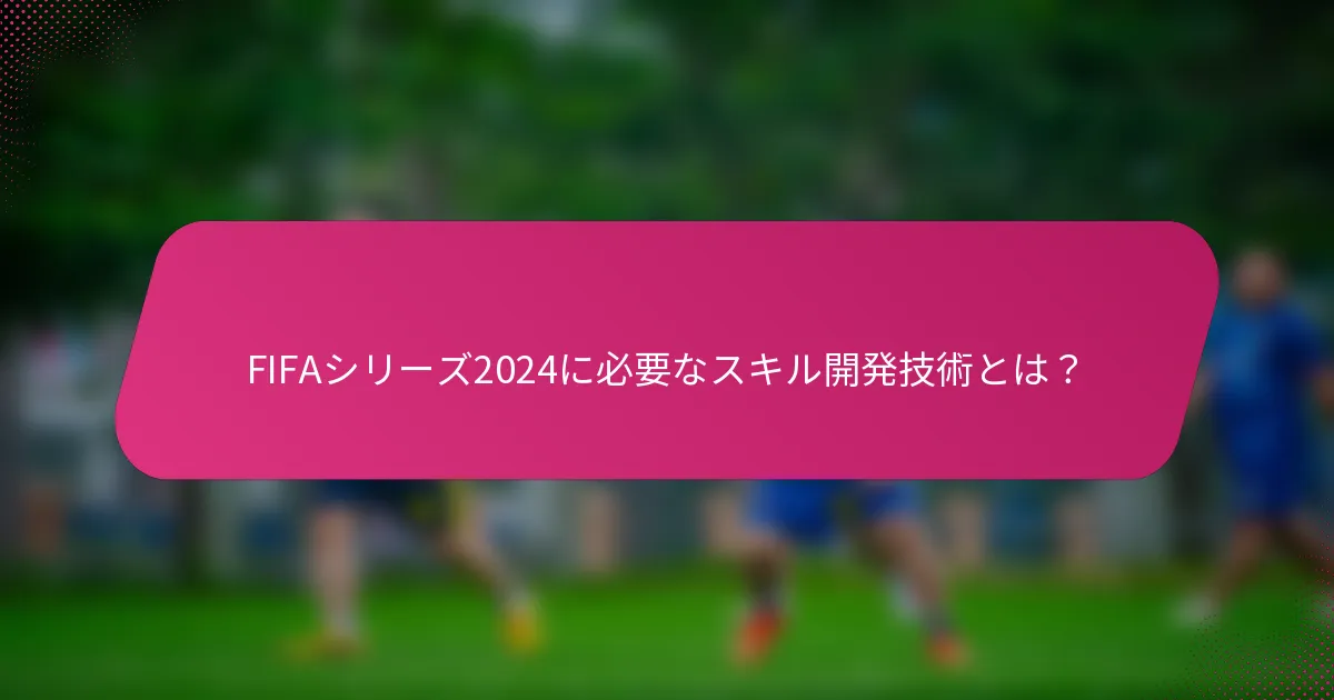 FIFAシリーズ2024に必要なスキル開発技術とは？