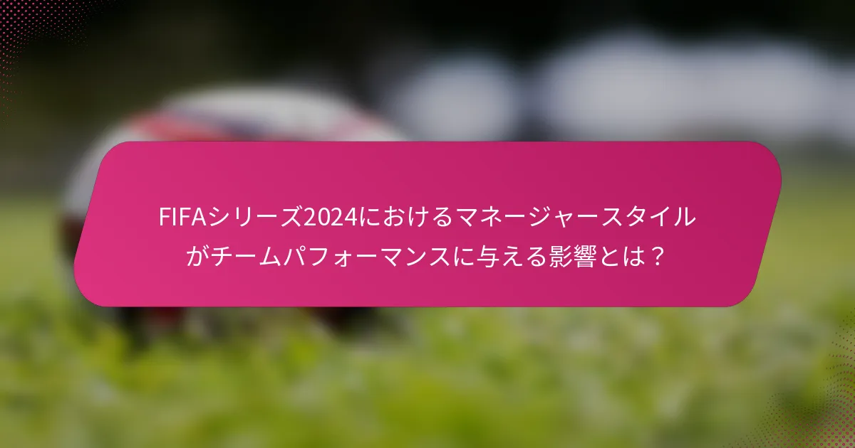 FIFAシリーズ2024におけるマネージャースタイルがチームパフォーマンスに与える影響とは？