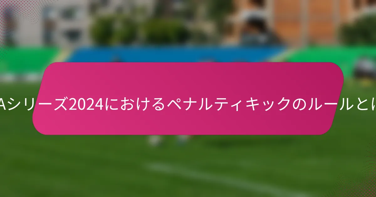 FIFAシリーズ2024におけるペナルティキックのルールとは？