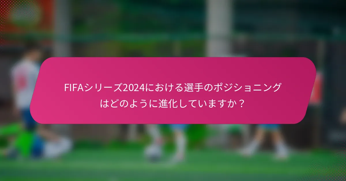 FIFAシリーズ2024における選手のポジショニングはどのように進化していますか？