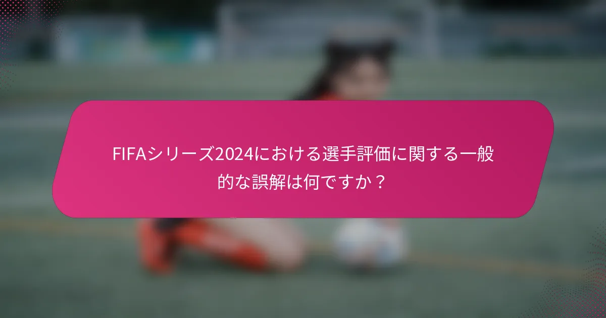 FIFAシリーズ2024における選手評価に関する一般的な誤解は何ですか？