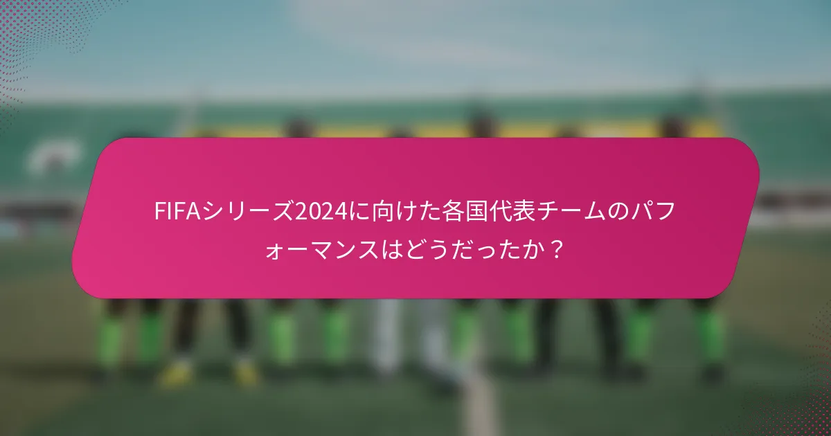 FIFAシリーズ2024に向けた各国代表チームのパフォーマンスはどうだったか？