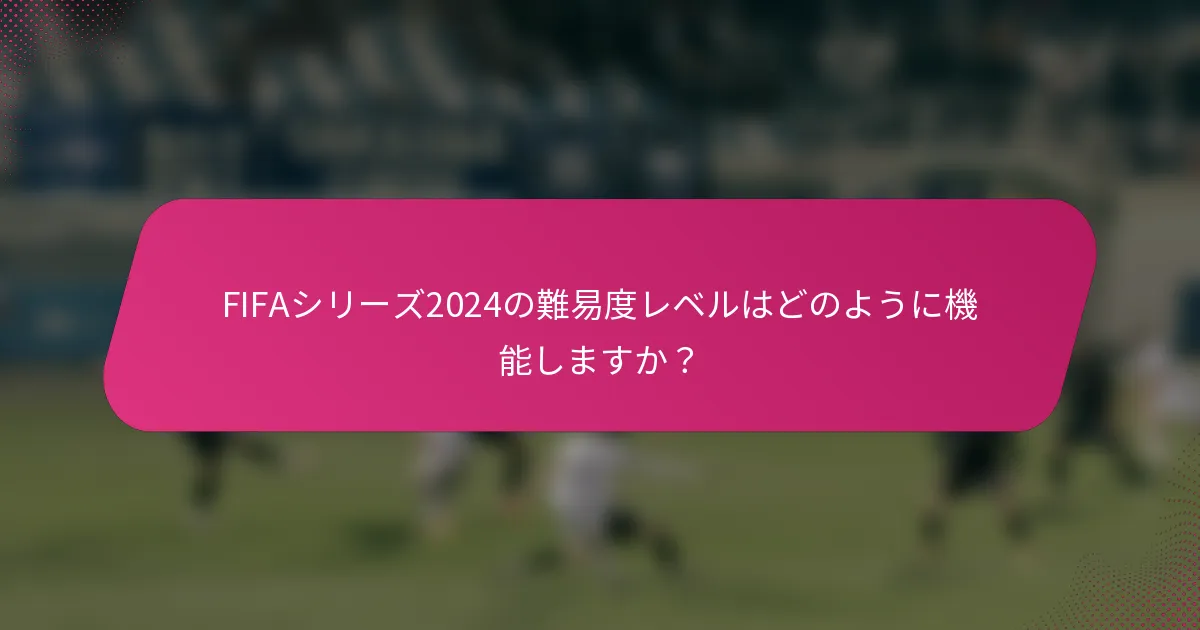 FIFAシリーズ2024の難易度レベルはどのように機能しますか？
