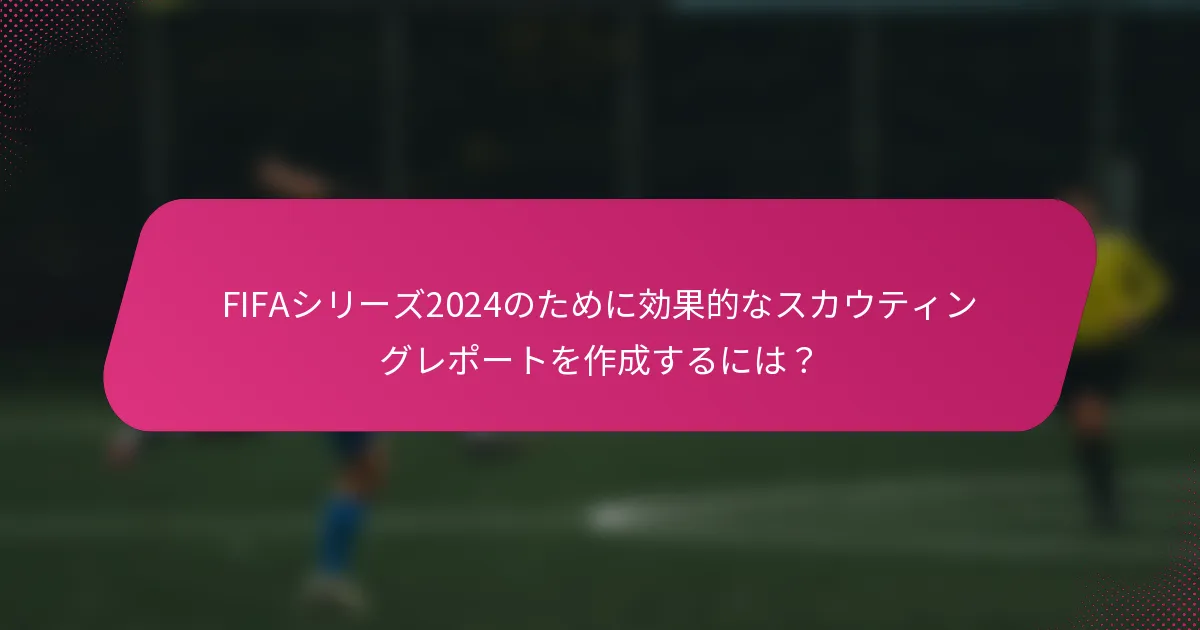 FIFAシリーズ2024のために効果的なスカウティングレポートを作成するには？