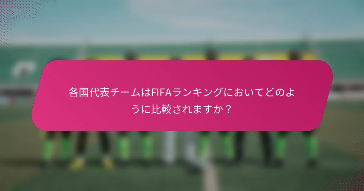 各国代表チームはFIFAランキングにおいてどのように比較されますか？