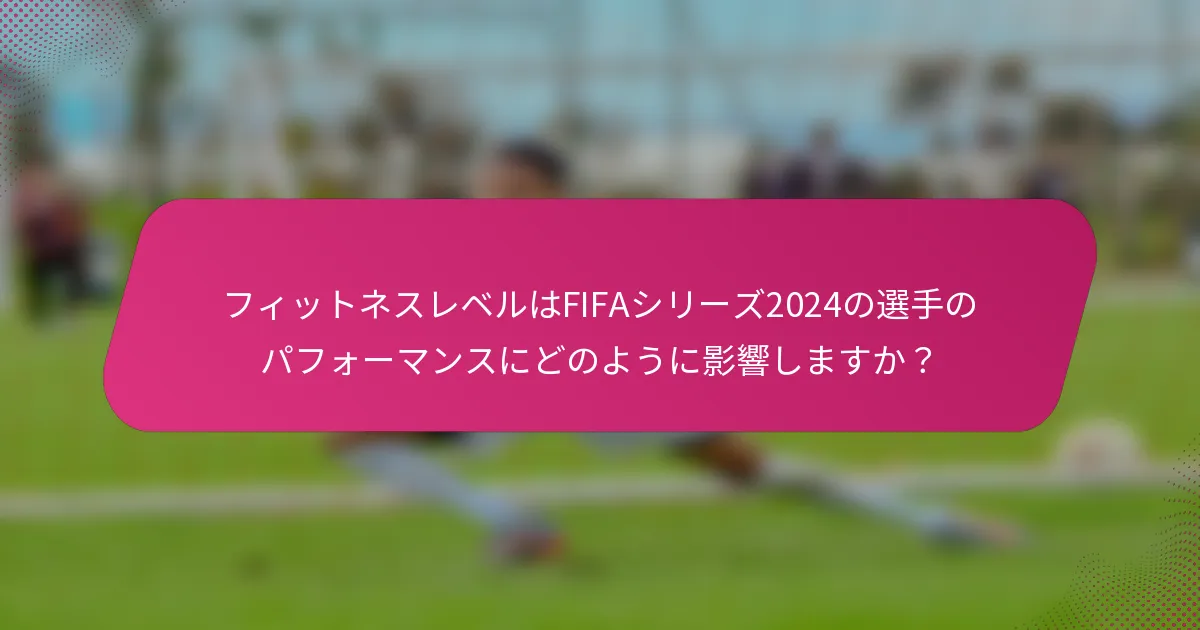 フィットネスレベルはFIFAシリーズ2024の選手のパフォーマンスにどのように影響しますか？