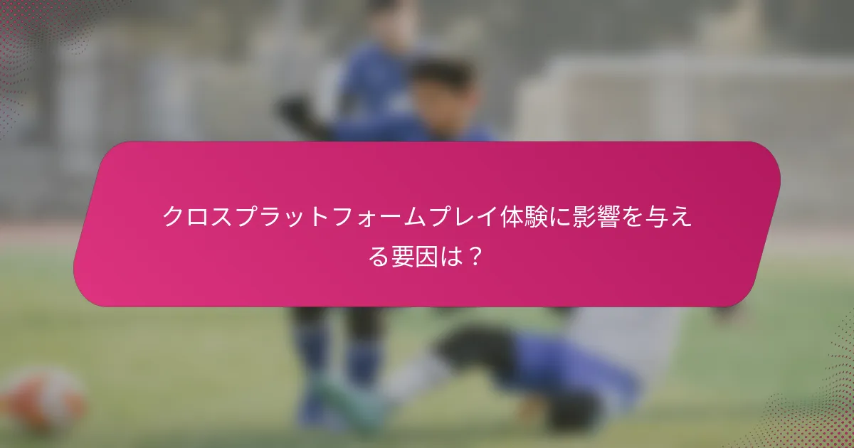 クロスプラットフォームプレイ体験に影響を与える要因は？