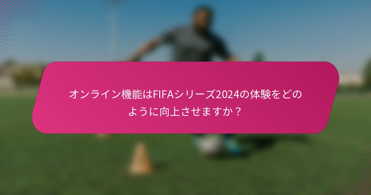 オンライン機能はFIFAシリーズ2024の体験をどのように向上させますか？