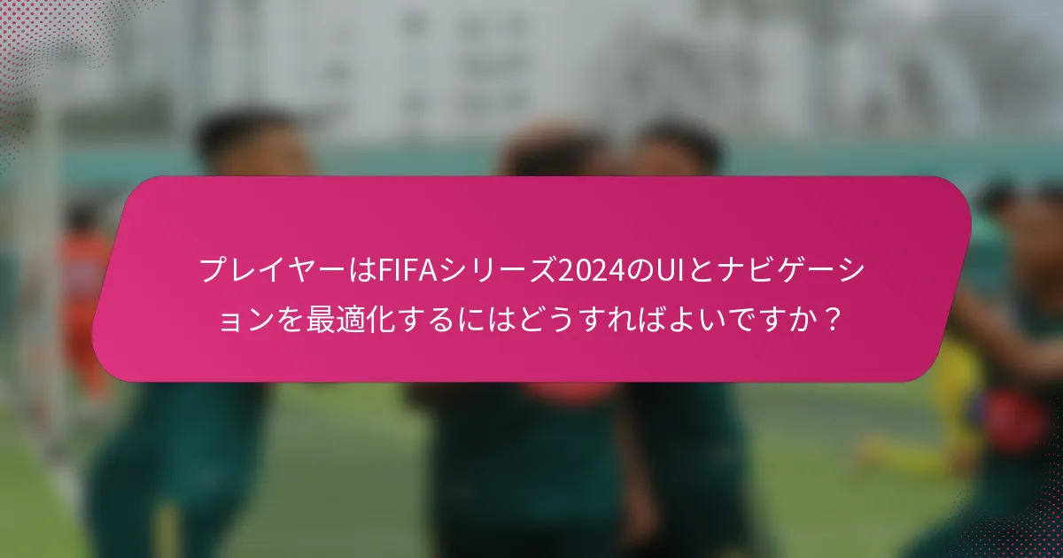 プレイヤーはFIFAシリーズ2024のUIとナビゲーションを最適化するにはどうすればよいですか？