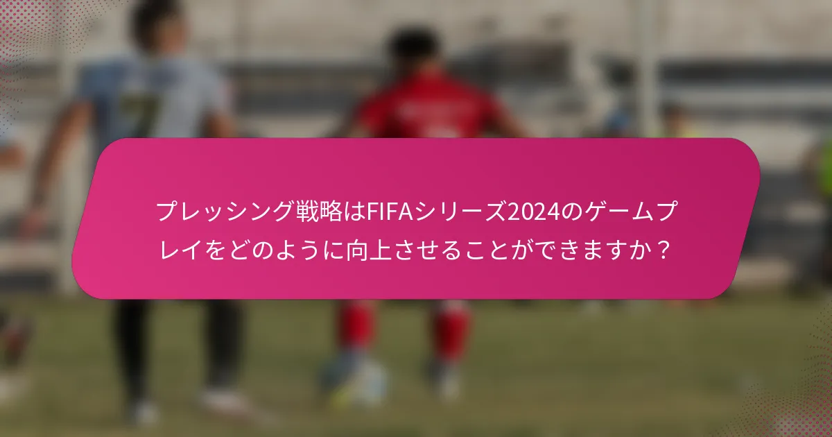 プレッシング戦略はFIFAシリーズ2024のゲームプレイをどのように向上させることができますか？