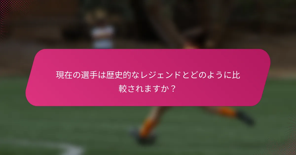 現在の選手は歴史的なレジェンドとどのように比較されますか？