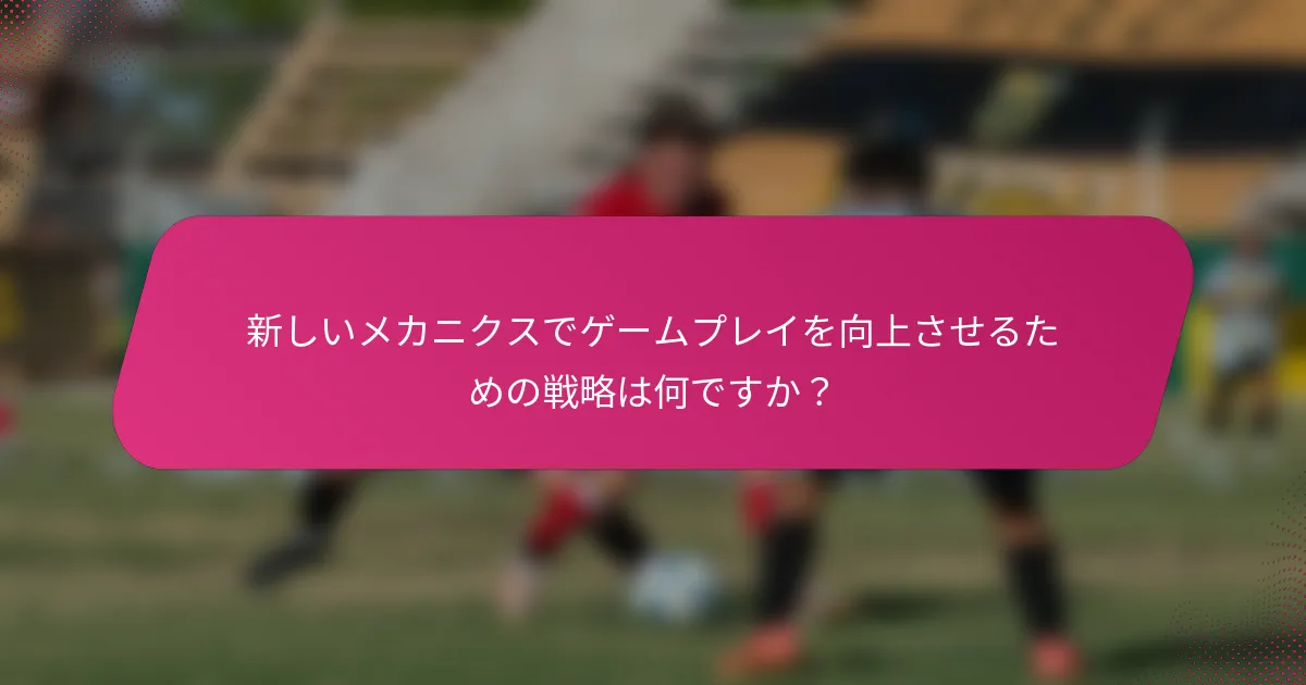 新しいメカニクスでゲームプレイを向上させるための戦略は何ですか？
