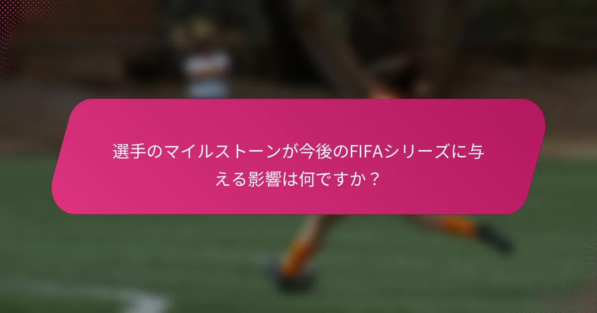 選手のマイルストーンが今後のFIFAシリーズに与える影響は何ですか？