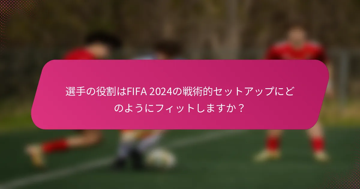 選手の役割はFIFA 2024の戦術的セットアップにどのようにフィットしますか？