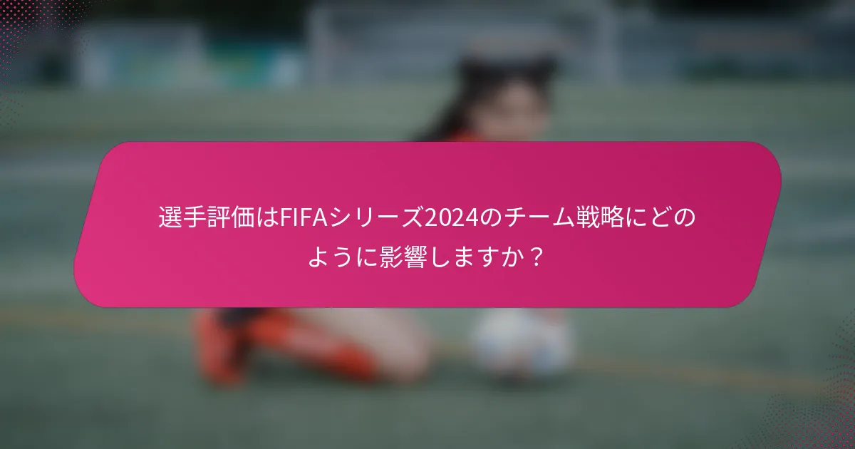選手評価はFIFAシリーズ2024のチーム戦略にどのように影響しますか？