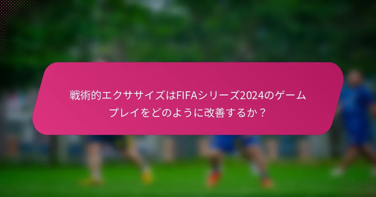 戦術的エクササイズはFIFAシリーズ2024のゲームプレイをどのように改善するか？