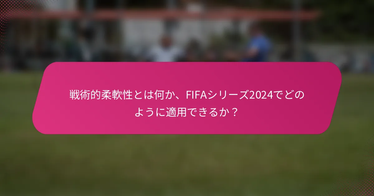 戦術的柔軟性とは何か、FIFAシリーズ2024でどのように適用できるか？